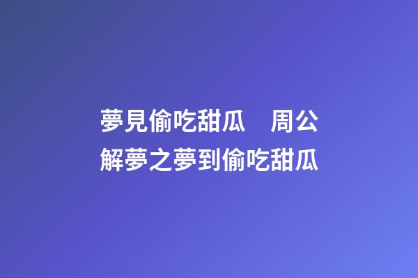 夢見偷吃甜瓜　周公解夢之夢到偷吃甜瓜